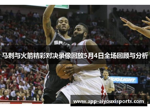 马刺与火箭精彩对决录像回放5月4日全场回顾与分析